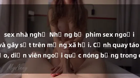 sex nhà nghỉ Những bộ phim sex ngoại quốc nổi tiếng và gây sốt trên mạng xã hội. Cảnh quay táo bạo, diễn viên ngoại quốc nóng bỏng trong các tác phẩm đỉnh cao.