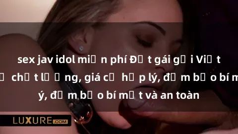 sex jav idol miễn phí Đặt gái gọi Việt Nam: Dịch vụ chất lượng, giá cả hợp lý, đảm bảo bí mật và an toàn
