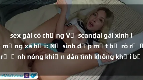 sex gái có chồng Vụ scandal gái xinh lộ hàng gây sốt trên mạng xã hội: Nữ sinh đẹp mắt bị rò rỉ ảnh nóng khiến dân tình không khỏi bất ngờ và phẫn nộ!