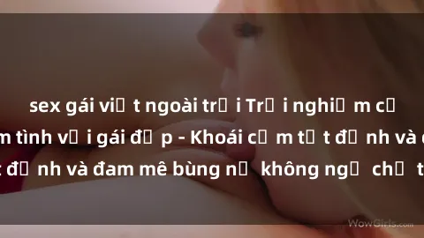 sex gái việt ngoài trời Trải nghiệm cực kỳ thú vị khi làm tình với gái đẹp - Khoái cảm tột đỉnh và đam mê bùng nổ không ngờ chỉ trong một đêm!