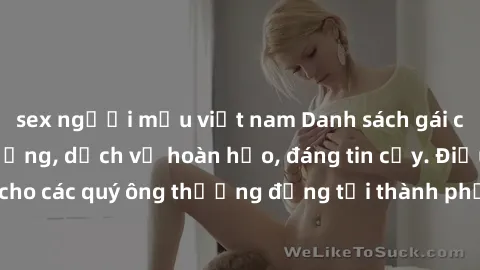 sex người mẫu việt nam Danh sách gái call girl vip chất lượng, dịch vụ hoàn hảo, đáng tin cậy. Điều hấp dẫn cho các quý ông thượng đẳng tại thành phố. Hãy nhấc máy và đặt lịch ngay!