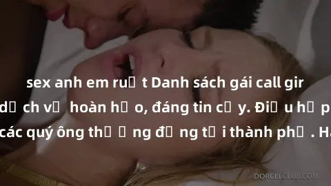 sex anh em ruột Danh sách gái call girl vip chất lượng, dịch vụ hoàn hảo, đáng tin cậy. Điều hấp dẫn cho các quý ông thượng đẳng tại thành phố. Hãy nhấc máy và đặt lịch ngay!