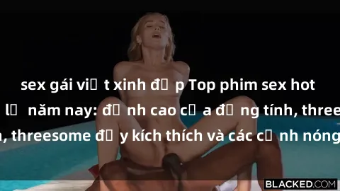 sex gái việt xinh đẹp Top phim sex hot nhất không thể bỏ lỡ năm nay: đỉnh cao của đồng tính, threesome đầy kích thích và các cảnh nóng đang gây sốt!