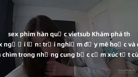 sex phim hàn quốc vietsub Khám phá thế giới mới với sex người lớn: trải nghiệm đầy mê hoặc và đắm chìm trong những cung bậc cảm xúc tột cùng, hứng khởi và cuốn hút.