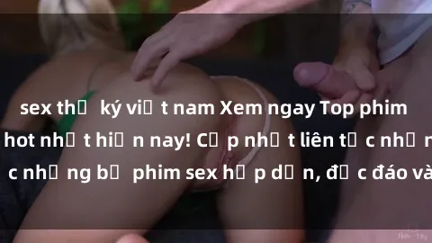 sex thư ký việt nam Xem ngay Top phim sex mới nhất đang hot nhất hiện nay! Cập nhật liên tục những bộ phim sex hấp dẫn, độc đáo và đầy kích thích.