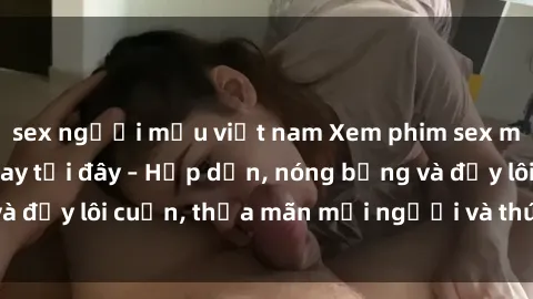 sex người mẫu việt nam Xem phim sex miễn phí online ngay tại đây – Hấp dẫn, nóng bỏng và đầy lôi cuốn, thỏa mãn mọi người và thú vui của bạn!