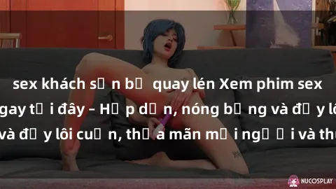 sex khách sạn bị quay lén Xem phim sex miễn phí online ngay tại đây – Hấp dẫn, nóng bỏng và đầy lôi cuốn, thỏa mãn mọi người và thú vui của bạn!