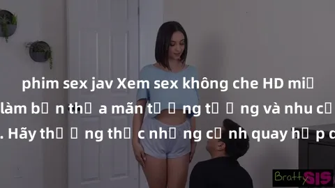 phim sex jav Xem sex không che HD miễn phí đảm bảo sẽ làm bạn thỏa mãn tưởng tượng và nhu cầu tình dục. Hãy thưởng thức những cảnh quay hấp dẫn và mãnh liệt ngay bây giờ!