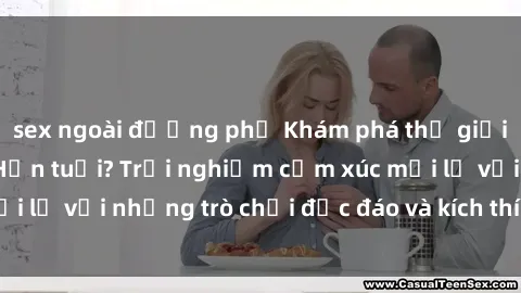 sex ngoài đường phố Khám phá thế giới sex trực tuyến: Hơn tuổi? Trải nghiệm cảm xúc mới lạ với những trò chơi độc đáo và kích thích người lớn