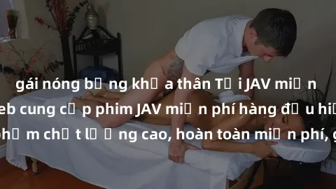 gái nóng bỏng khỏa thân Tải JAV miễn phí: Các trang web cung cấp phim JAV miễn phí hàng đầu hiện nay. Các tác phẩm chất lượng cao, hoàn toàn miễn phí, giúp bạn thỏa mãn niềm đam mê mà không tốn kém.