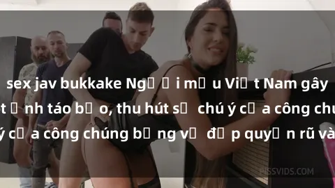 sex jav bukkake Người mẫu Việt Nam gây sốt với loạt shoot ảnh táo bạo, thu hút sự chú ý của công chúng bằng vẻ đẹp quyến rũ và gợi cảm.