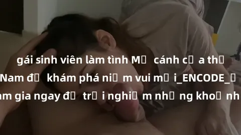 gái sinh viên làm tình Mở cánh cửa thế giới sex MILF Việt Nam để khám phá niềm vui mới_ENCODE_. Hãy tham gia ngay để trải nghiệm những khoảnh khắc đầy kích thích và đam mê.