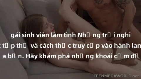 gái sinh viên làm tình Những trải nghiệm mới lạ với sex tập thể và cách thức truy cập vào hành lang đam mê của bạn. Hãy khám phá những khoái cảm đầy kích thích với tập thể hấp dẫn!