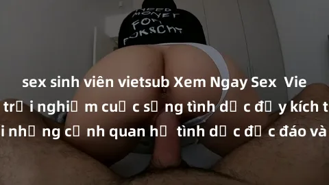 sex sinh viên vietsub Xem Ngay Sex  Vietsub Full HD - Cùng trải nghiệm cuộc sống tình dục đầy kích thích với những cảnh quan hệ tình dục độc đáo và mãnh liệt trong bộ phim này!