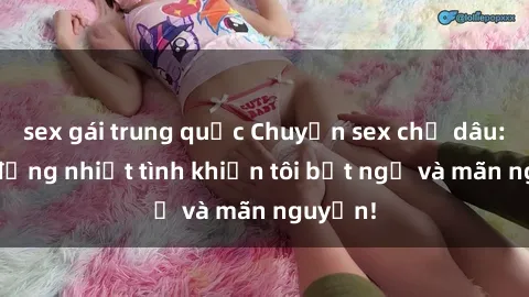 sex gái trung quốc Chuyện sex chị dâu: hành động nhiệt tình khiến tôi bất ngờ và mãn nguyện!