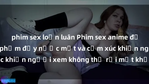 phim sex loạn luân Phim sex anime đỉnh cao: Những tác phẩm đầy nước mắt và cảm xúc khiến người xem không thể rời mắt khỏi màn hình